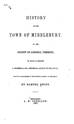 History of the Town of Middlebury: In the Country of Addison, Vermont by Samuel Swift , Middlebury Historical Society (Middlebury, Vt .), Samuel Swift , Middlebury Historical Society (Middlebury, Vt .)