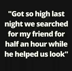 a quote that reads,'got so high last night we searching for my friend for half an hour while he helped us look