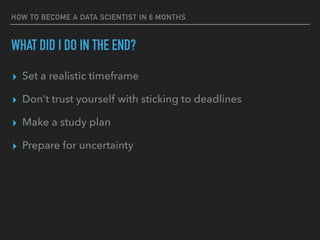 WHAT DID I DO IN THE END?
▸ Set a realistic timeframe
▸ Don’t trust yourself with sticking to deadlines
▸ Make a study plan
▸ Prepare for uncertainty
HOW TO BECOME A DATA SCIENTIST IN 6 MONTHS