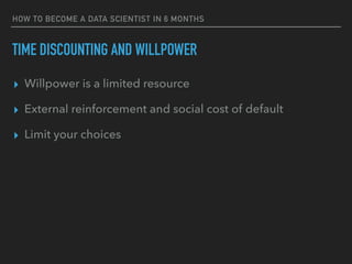 TIME DISCOUNTING AND WILLPOWER
▸ Willpower is a limited resource
▸ External reinforcement and social cost of default
▸ Limit your choices
HOW TO BECOME A DATA SCIENTIST IN 6 MONTHS