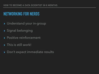 NETWORKING FOR NERDS
▸ Understand your in-group
▸ Signal belonging
▸ Positive reinforcement
▸ This is still work!
▸ Don’t expect immediate results
HOW TO BECOME A DATA SCIENTIST IN 6 MONTHS